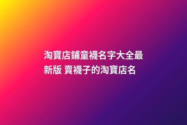 淘寶店鋪童襪名字大全最新版 賣襪子的淘寶店名-第1張-店鋪起名-玄機派